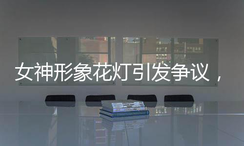女神形象花灯引发争议，社会反响与文化价值的反思
