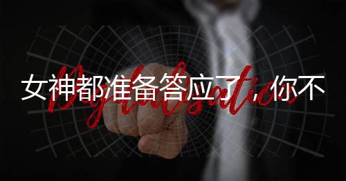 女神都准备答应了，你不告白了？