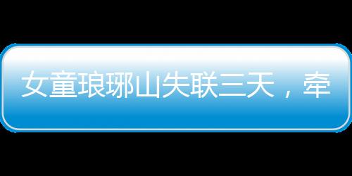 女童琅琊山失联三天，牵动人心