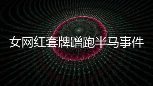 女网红套牌蹭跑半马事件揭秘
