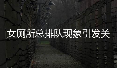 女厕所总排队现象引发关注，政协委员提出改革建议