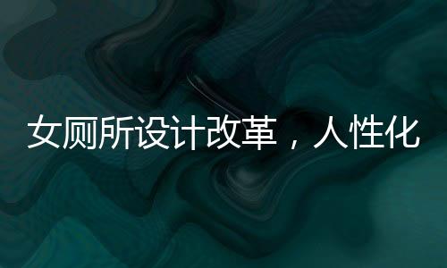 女厕所设计改革，人性化与创新并行