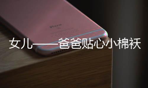女儿——爸爸贴心小棉袄的生动具象