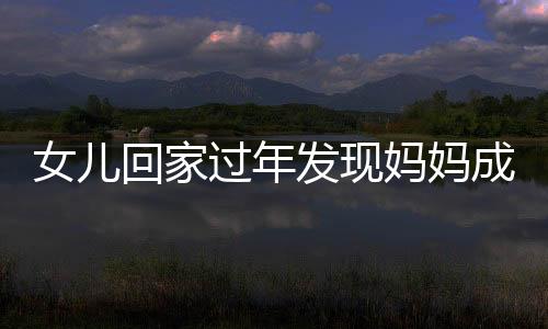 女儿回家过年发现妈妈成网红，一段温馨的家乡故事