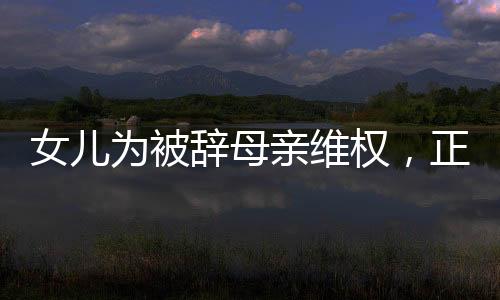 女儿为被辞母亲维权，正义与亲情的力量交织