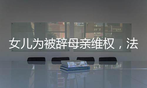 女儿为被辞母亲维权，法律与人情的碰撞