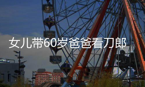 女儿带60岁爸爸看刀郎演唱会，一场跨越时代的音乐之旅