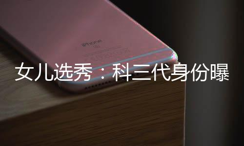 女儿选秀：科三代身份曝光