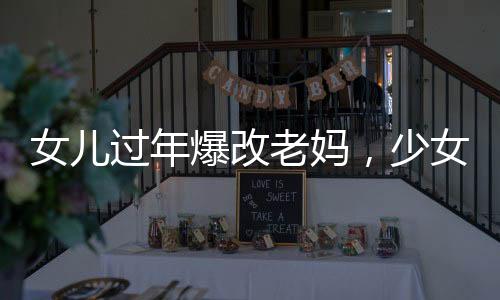 女儿过年爆改老妈，少女感十足