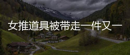 女推道具被带走一件又一件——揭秘事件背后的真相