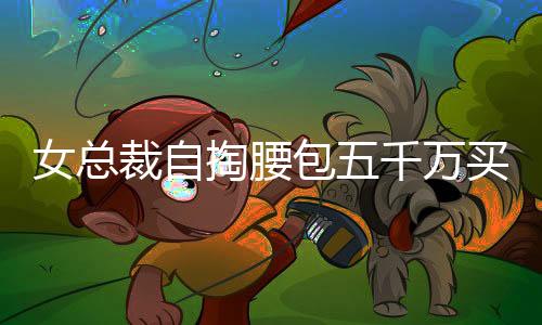 女总裁自掏腰包五千万买下自家公司豪宅，引发热议