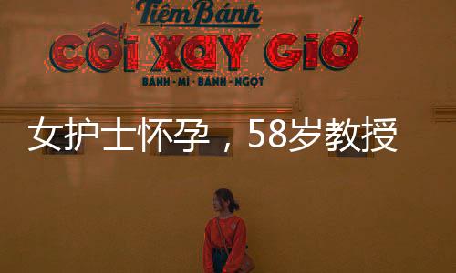 女护士怀孕，58岁教授携巨款提分手——一则引人深思的社会新闻