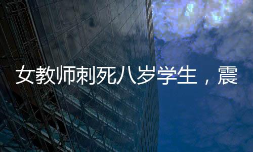 女教师刺死八岁学生，震惊社会的悲剧事件
