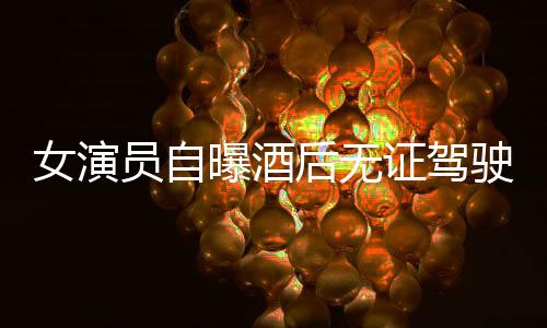 女演员自曝酒后无证驾驶事件引热议，律师作出回应
