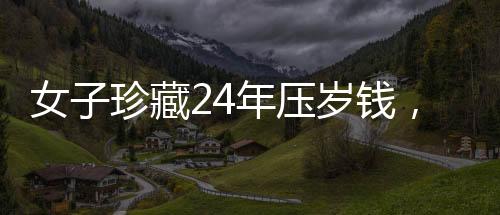 女子珍藏24年压岁钱，一笔存款背后的故事与时光印记