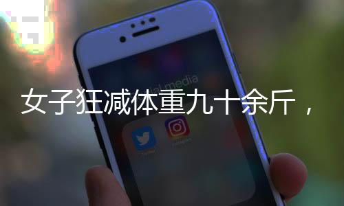 女子狂减体重九十余斤，健康减肥励志故事激励人心