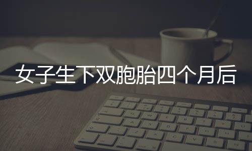 女子生下双胞胎四个月后又怀双胞胎，生活的奇迹与挑战