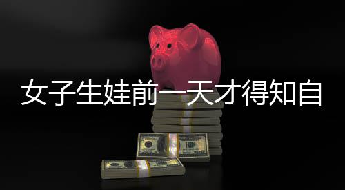 女子生娃前一天才得知自己怀孕，一场意外的惊喜与挑战