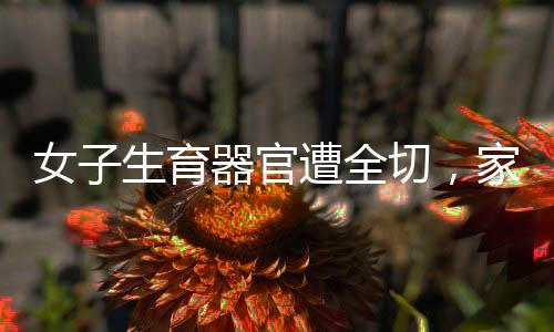 女子生育器官遭全切，家属被索要红包，引发社会关注