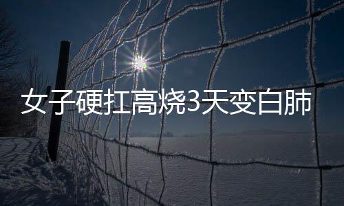 女子硬扛高烧3天变白肺，健康警示与防范