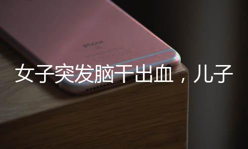 女子突发脑干出血，儿子守在病床前——一个关于挑战与希望的医疗故事
