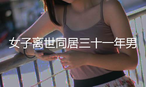 女子离世同居三十一年男友被赶出门，一段深情却成悲剧的往事
