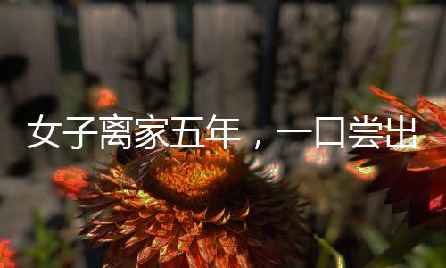 女子离家五年，一口尝出饺子是妈妈包的——味觉记忆中的家的温暖