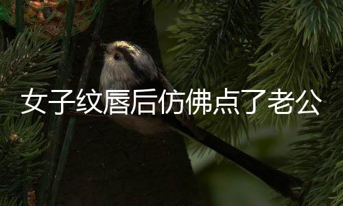 女子纹唇后仿佛点了老公的笑穴
