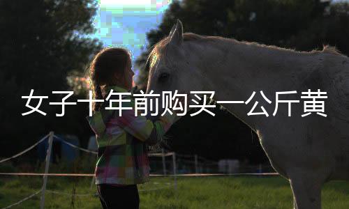 女子十年前购买一公斤黄金，十年间净赚三十余万元——黄金投资的智慧与价值见证