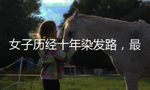 女子历经十年染发路，最终拥抱自然白发，一场与岁月的和解