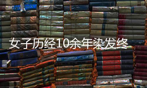 女子历经10余年染发终释怀，坦然接受白发的自己