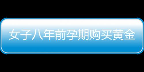 女子八年前孕期购买黄金为儿子攒彩礼，一位母亲的黄金梦想与家庭期待