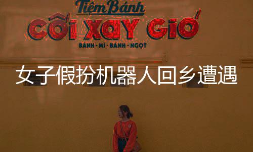 女子假扮机器人回乡遭遇相亲局，现代婚恋观念与传统习俗的碰撞