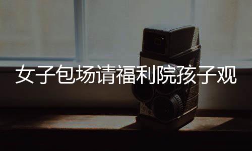 女子包场请福利院孩子观看哪吒2，温暖行动展现社会大爱