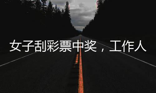 女子刮彩票中奖，工作人员情绪高涨——一则令人惊喜的彩票故事