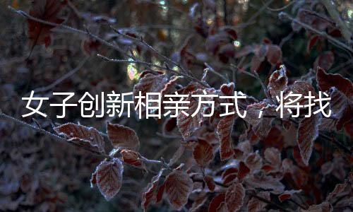 女子创新相亲方式，将找对象标准交给DeepSeek智能算法
