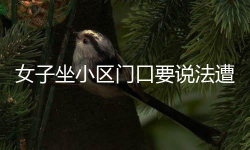 女子坐小区门口要说法遭车辆碾压的事件曝光