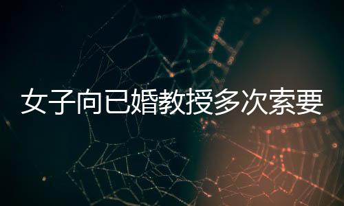 女子向已婚教授多次索要补偿被判刑