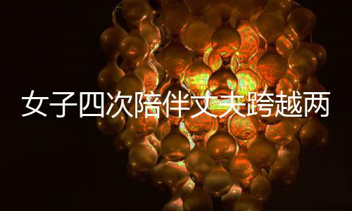 女子四次陪伴丈夫跨越两百多公里深情悼念亡妻，诠释爱的坚守与永恒