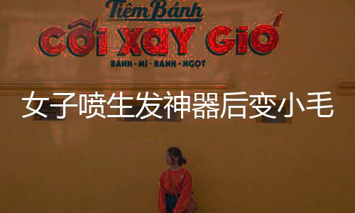 女子喷生发神器后变小毛人事件揭秘