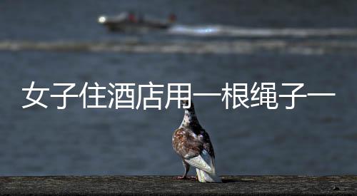 女子住酒店用一根绳子一块布防偷拍，保护隐私还是误解酒店安全规定？