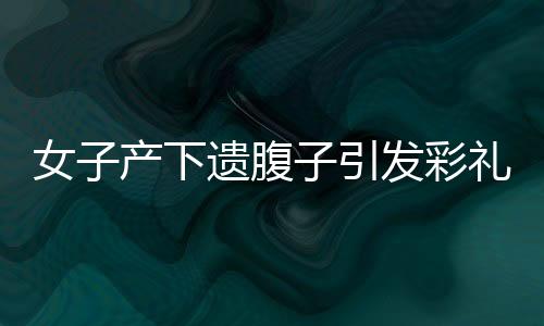 女子产下遗腹子引发彩礼返还争议，公婆起诉至法院