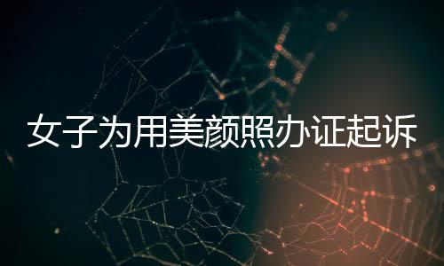 女子为用美颜照办证起诉公安机关，法律人士解读相关争议