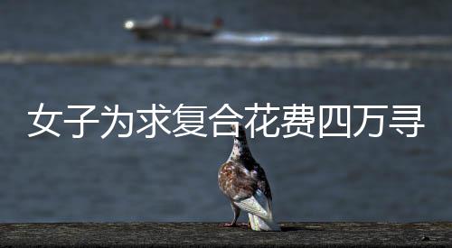 女子为求复合花费四万寻找情蛊大师，爱情与信仰的交织纷争