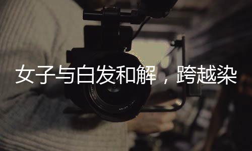 女子与白发和解，跨越染发界限的十年转变