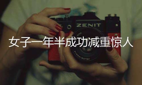 女子一年半成功减重惊人，从二百七十斤到一百二十八斤的挑战与坚持