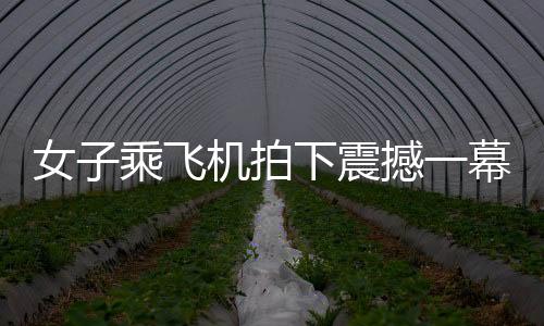 女子乘飞机拍下震撼一幕，千家万户齐放烟花，共庆佳节