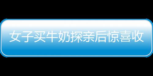 女子买牛奶探亲后惊喜收获——牛奶意外归自己所有