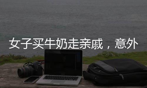 女子买牛奶走亲戚，意外收获温馨亲情，最终牛奶回归自家——邻里传递温馨温情的小故事
