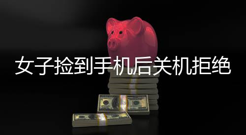 女子捡到手机后关机拒绝归还，引发社会热议
